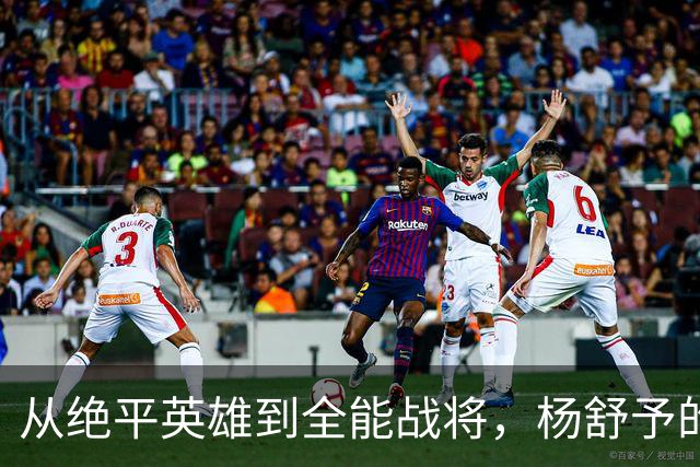 从绝平英雄到全能战将，杨舒予的华丽转身