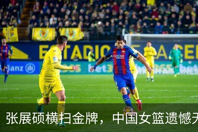 张展硕横扫金牌，中国女篮遗憾无缘决赛
